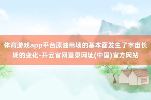 体育游戏app平台原油商场的基本面发生了宇宙长期的变化-开云官网登录网址(中国)官方网站