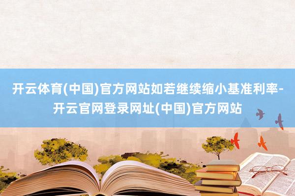 开云体育(中国)官方网站如若继续缩小基准利率-开云官网登录网址(中国)官方网站