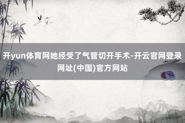 开yun体育网她经受了气管切开手术-开云官网登录网址(中国)官方网站