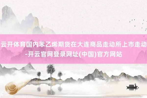云开体育国内苯乙烯期货在大连商品走动所上市走动-开云官网登录网址(中国)官方网站