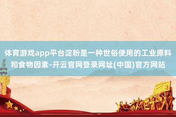 体育游戏app平台淀粉是一种世俗使用的工业原料和食物因素-开云官网登录网址(中国)官方网站