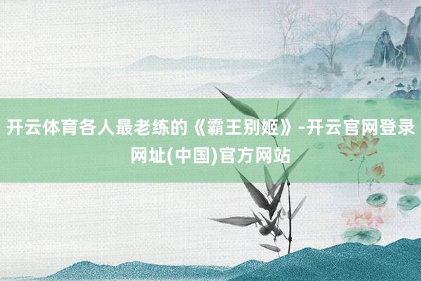 开云体育各人最老练的《霸王别姬》-开云官网登录网址(中国)官方网站