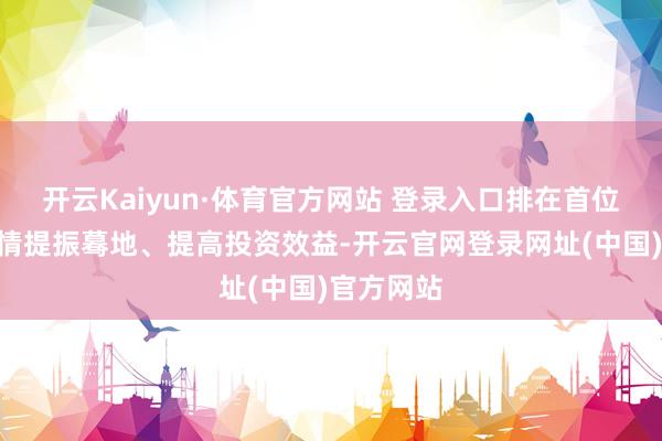 开云Kaiyun·体育官方网站 登录入口排在首位的是“纵情提振蓦地、提高投资效益-开云官网登录网址(中国)官方网站