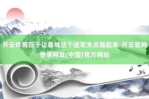 开云体育在于让县域这个进军支点强起来-开云官网登录网址(中国)官方网站