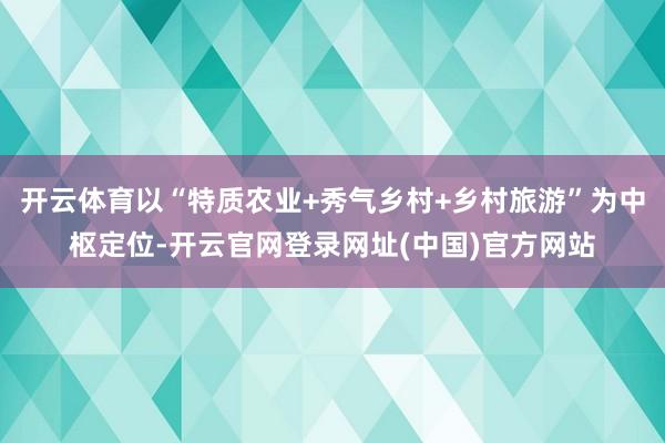 开云体育以“特质农业+秀气乡村+乡村旅游”为中枢定位-开云官网登录网址(中国)官方网站