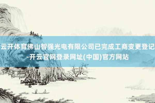 云开体育佛山智强光电有限公司已完成工商变更登记-开云官网登录网址(中国)官方网站
