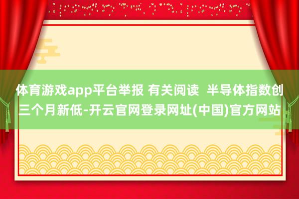 体育游戏app平台举报 有关阅读  半导体指数创三个月新低-开云官网登录网址(中国)官方网站