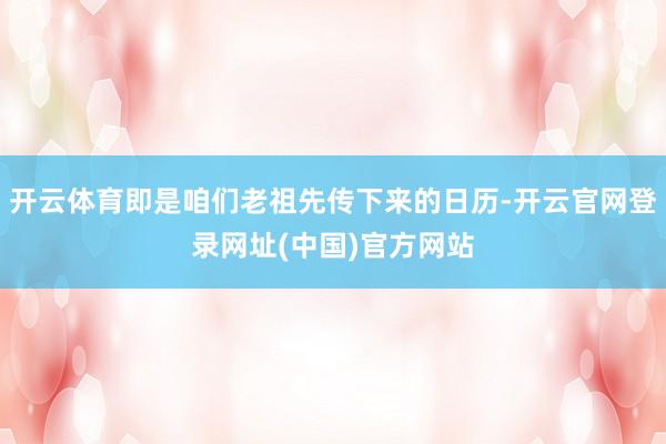 开云体育即是咱们老祖先传下来的日历-开云官网登录网址(中国)官方网站