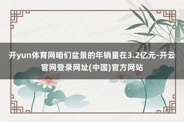 开yun体育网咱们盆景的年销量在3.2亿元-开云官网登录网址(中国)官方网站