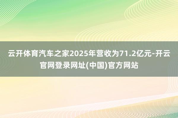 云开体育汽车之家2025年营收为71.2亿元-开云官网登录网址(中国)官方网站