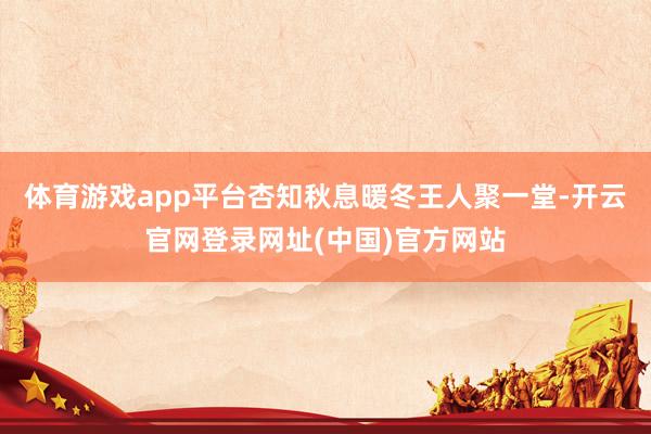 体育游戏app平台杏知秋息暖冬王人聚一堂-开云官网登录网址(中国)官方网站