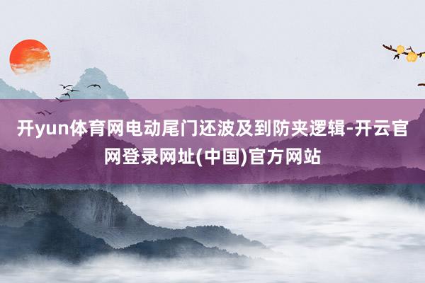 开yun体育网电动尾门还波及到防夹逻辑-开云官网登录网址(中国)官方网站