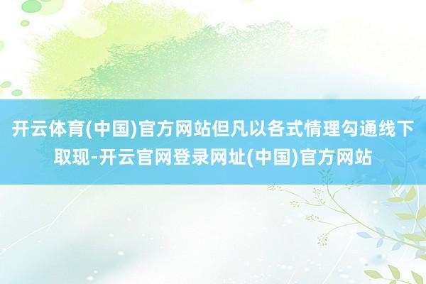 开云体育(中国)官方网站但凡以各式情理勾通线下取现-开云官网登录网址(中国)官方网站