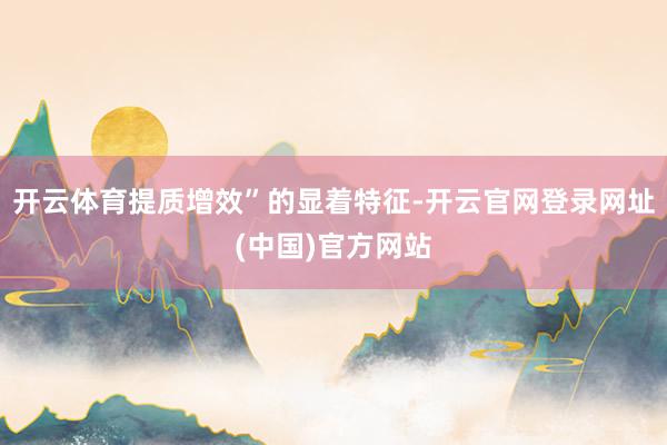 开云体育提质增效”的显着特征-开云官网登录网址(中国)官方网站