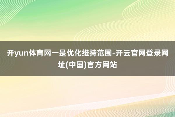 开yun体育网　　一是优化维持范围-开云官网登录网址(中国)官方网站